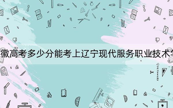 安徽高考多少分能考上辽宁现代服务职业技术学院？附2022-2024年最低录取分数线