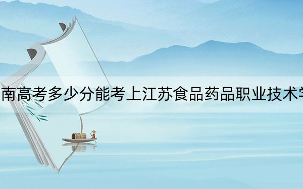 湖南高考多少分能考上江苏食品药品职业技术学院？附2022-2024年最低录取分数线