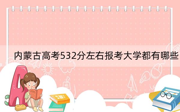 内蒙古高考532分左右报考大学都有哪些？（附带近三年532分大学录取名单）