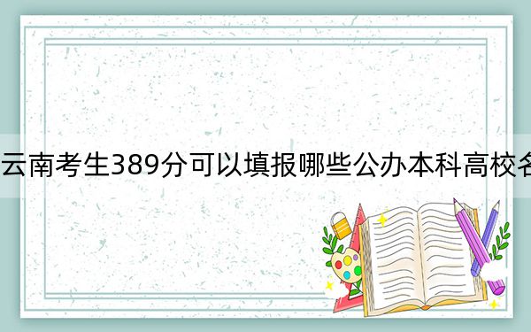 云南考生389分可以填报哪些公办本科高校名单？（附带2022-2024年389录取名单）