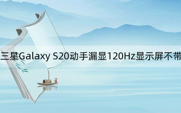 三星Galaxy S20动手漏显120Hz显示屏不带耳机插孔