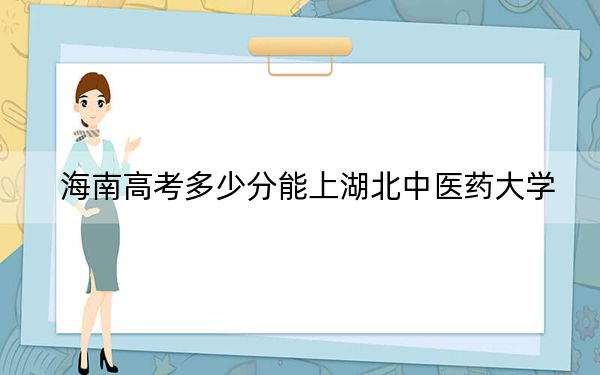 海南高考多少分能上湖北中医药大学？附2022-2024年最低录取分数线