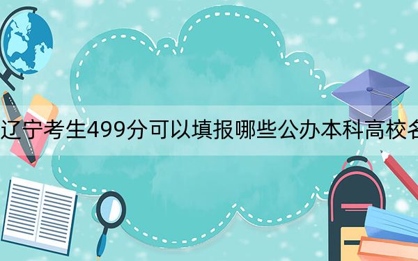 辽宁考生499分可以填报哪些公办本科高校名单？（附带2022-2024年499录取名单）