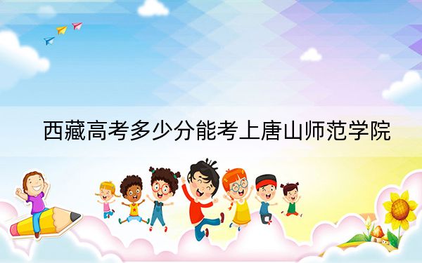 西藏高考多少分能考上唐山师范学院？附2022-2024年最低录取分数线