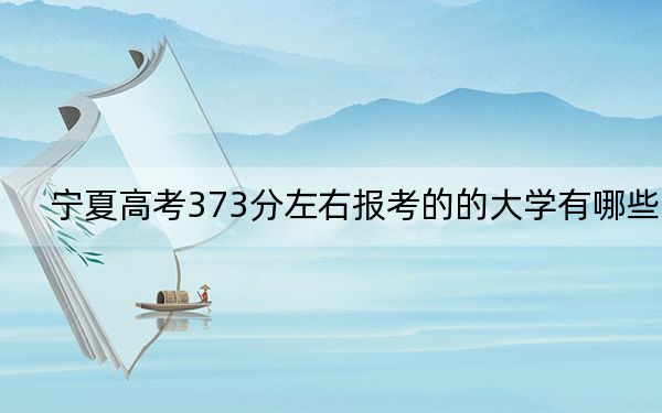 宁夏高考373分左右报考的的大学有哪些？（供2025届高三考生参考）