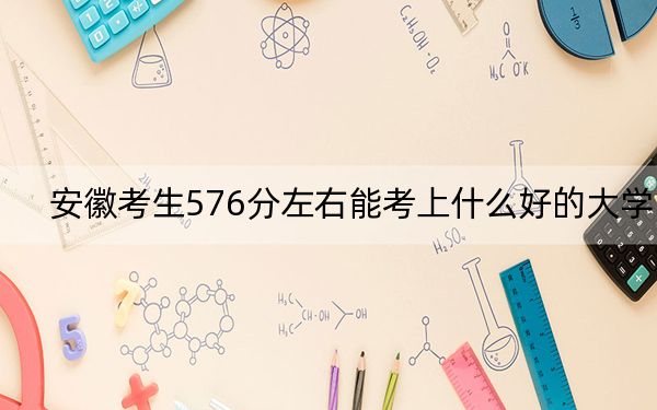 安徽考生576分左右能考上什么好的大学？ 2024年一共42所大学录取