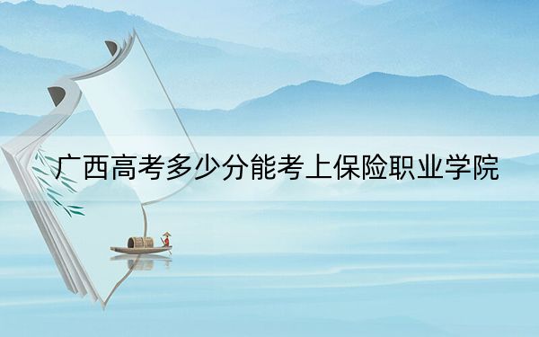 广西高考多少分能考上保险职业学院？附2022-2024年最低录取分数线