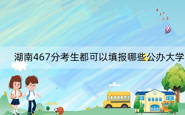 湖南467分考生都可以填报哪些公办大学？ 2025年高考可以填报60所大学