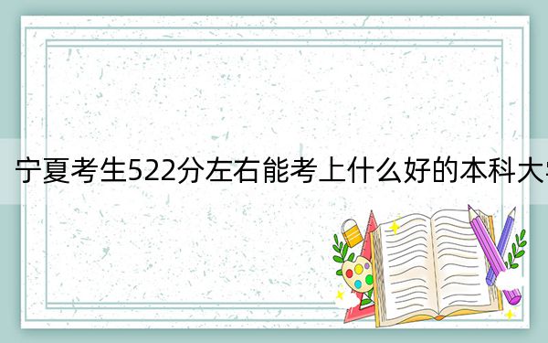 宁夏考生522分左右能考上什么好的本科大学？ 2024年有14所录取最低分522的大学