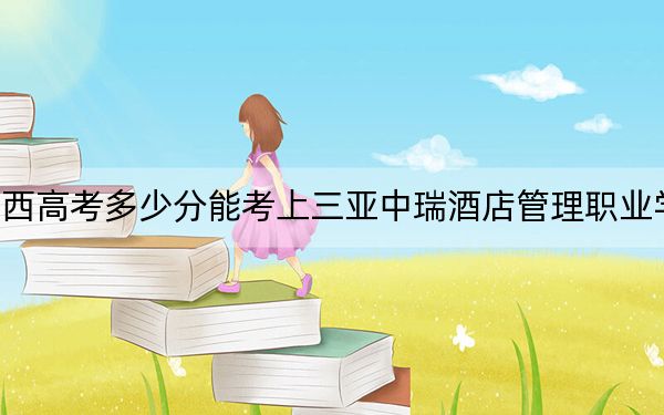 广西高考多少分能考上三亚中瑞酒店管理职业学院？附2022-2024年最低录取分数线