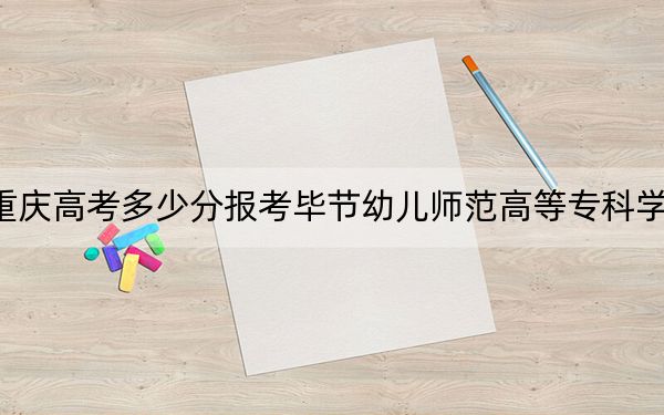 重庆高考多少分报考毕节幼儿师范高等专科学校？2024年历史类180分 物理类180分