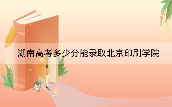 湖南高考多少分能录取北京印刷学院？附2022-2024年最低录取分数线