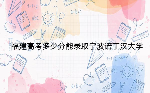 福建高考多少分能录取宁波诺丁汉大学？附2022-2024年最低录取分数线