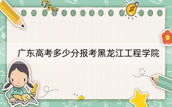 广东高考多少分报考黑龙江工程学院？2024年历史类最低491分 物理类投档线492分