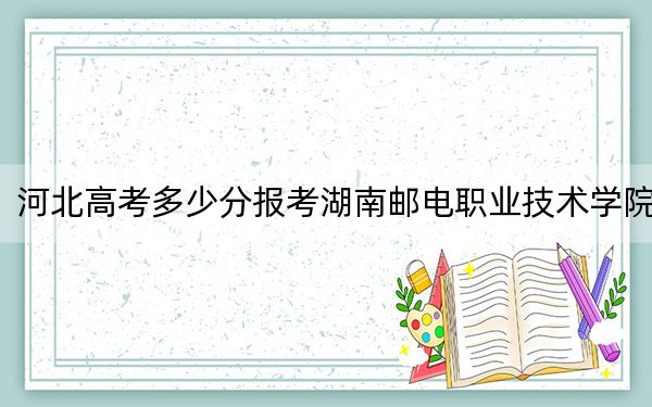 河北高考多少分报考湖南邮电职业技术学院？附2022-2024年最低录取分数线