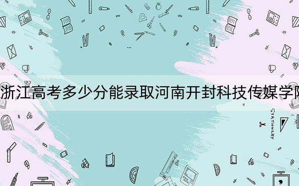 浙江高考多少分能录取河南开封科技传媒学院？2024年综合最低分500分