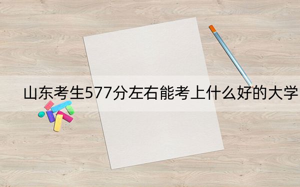 山东考生577分左右能考上什么好的大学？（附带近三年577分大学录取名单）