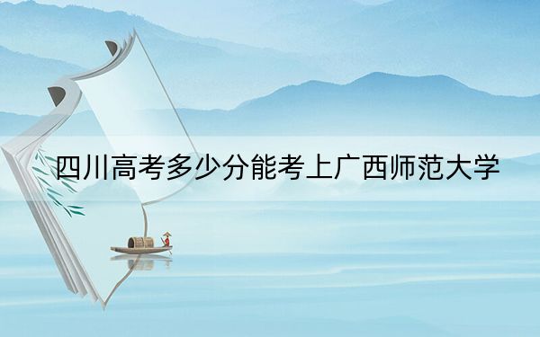 四川高考多少分能考上广西师范大学？2024年文科投档线457分 理科526分