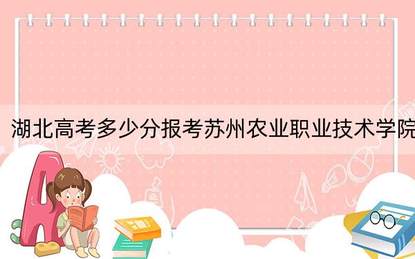 湖北高考多少分报考苏州农业职业技术学院？2024年历史类投档线382分 物理类418分