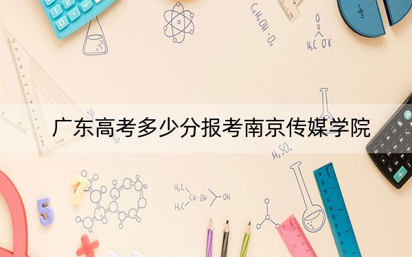 广东高考多少分报考南京传媒学院？2024年历史类录取分469分 物理类最低490分