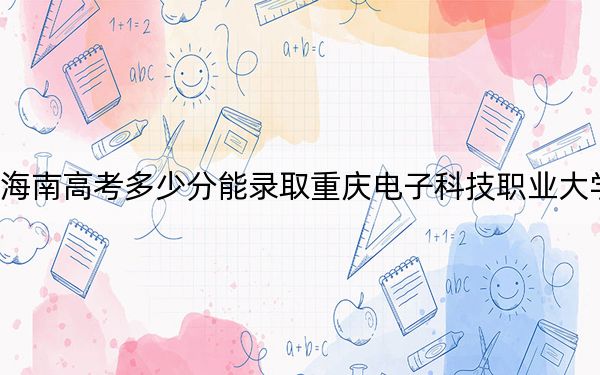 海南高考多少分能录取重庆电子科技职业大学？附2022-2024年最低录取分数线