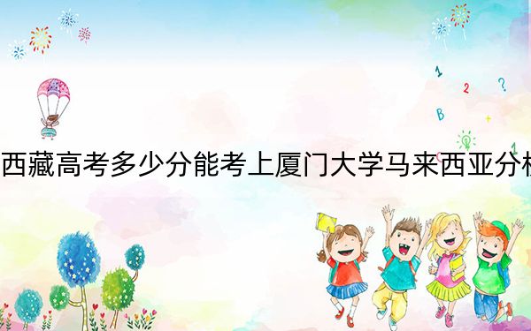 西藏高考多少分能考上厦门大学马来西亚分校？附2022-2024年最低录取分数线