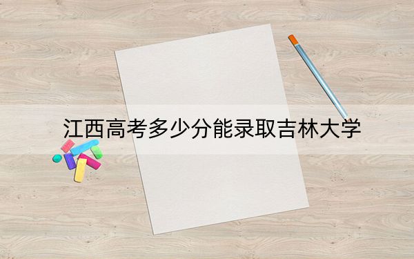 江西高考多少分能录取吉林大学？附2022-2024年最低录取分数线