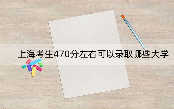 上海考生470分左右可以录取哪些大学？（供2025年考生参考）