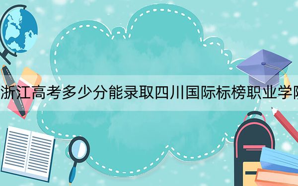 浙江高考多少分能录取四川国际标榜职业学院？2024年最低录取分数线297分