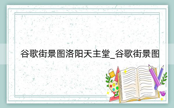 谷歌街景图洛阳天主堂_谷歌街景图