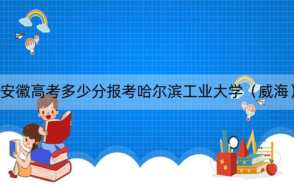 安徽高考多少分报考哈尔滨工业大学（威海）？附2022-2024年最低录取分数线