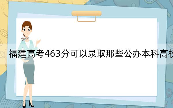 福建高考463分可以录取那些公办本科高校？（附带近三年高考大学录取名单）