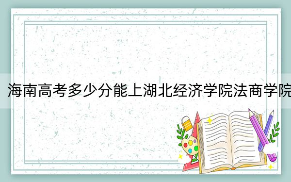 海南高考多少分能上湖北经济学院法商学院？附2022-2024年院校投档线