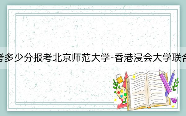 西藏高考多少分报考北京师范大学-香港浸会大学联合国际学院？2024年录取分分