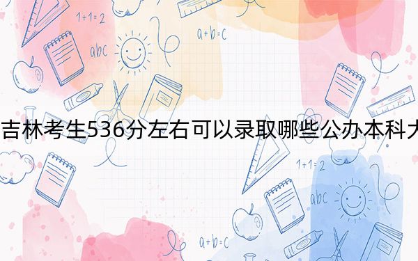 吉林考生536分左右可以录取哪些公办本科大学？（附带2022-2024年536录取名单）