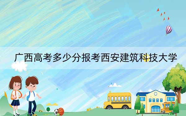 广西高考多少分报考西安建筑科技大学？附2022-2024年最低录取分数线