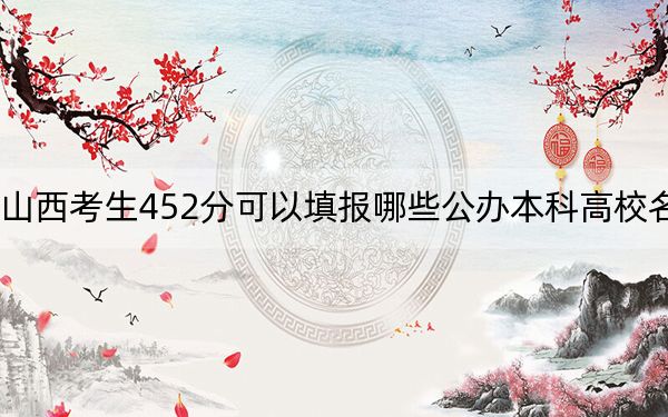 山西考生452分可以填报哪些公办本科高校名单？（供2025届高三考生参考）