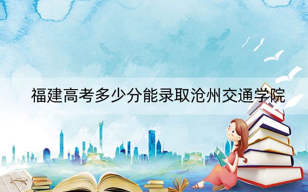 福建高考多少分能录取沧州交通学院？2024年历史类投档线432分 物理类投档线474分