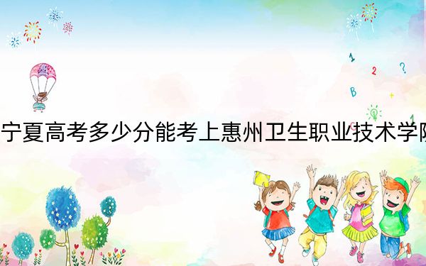 宁夏高考多少分能考上惠州卫生职业技术学院？附2022-2024年最低录取分数线