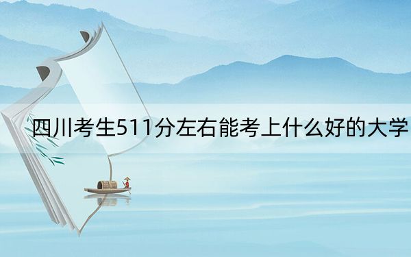 四川考生511分左右能考上什么好的大学？ 2025年高考可以填报60所大学