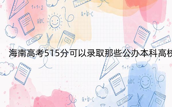 海南高考515分可以录取那些公办本科高校？（附带近三年515分大学录取名单）