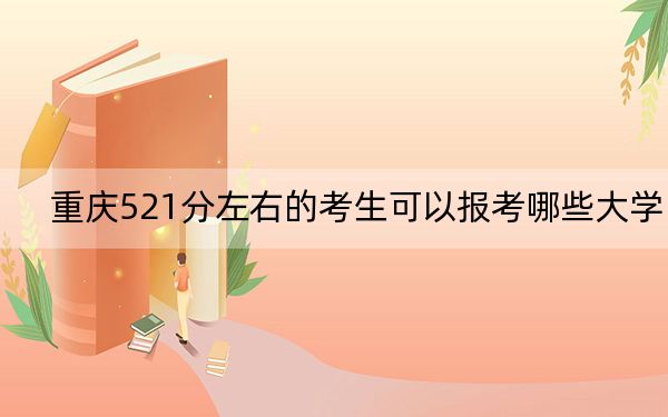 重庆521分左右的考生可以报考哪些大学？