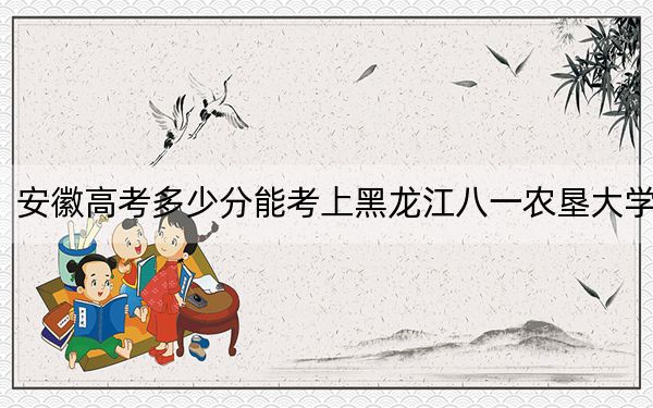 安徽高考多少分能考上黑龙江八一农垦大学？附2022-2024年最低录取分数线