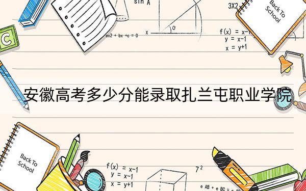 安徽高考多少分能录取扎兰屯职业学院？2024年历史类211分 物理类录取分304分