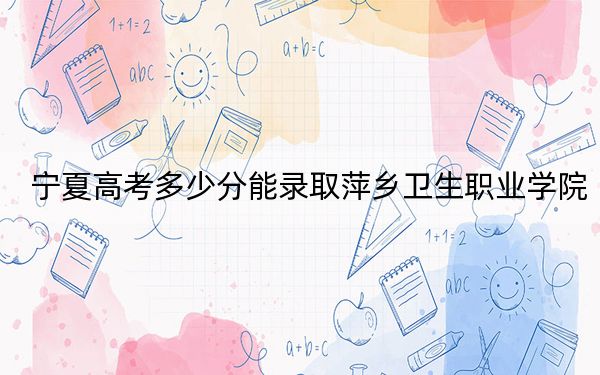 宁夏高考多少分能录取萍乡卫生职业学院？附2022-2024年最低录取分数线