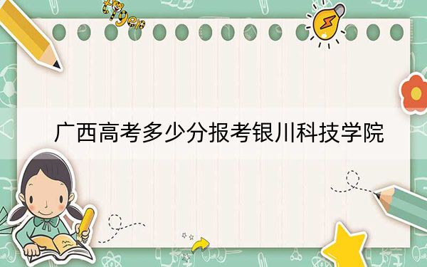 广西高考多少分报考银川科技学院？2024年历史类最低404分 物理类最低385分