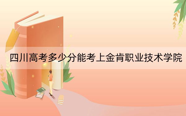 四川高考多少分能考上金肯职业技术学院？附2022-2024年最低录取分数线