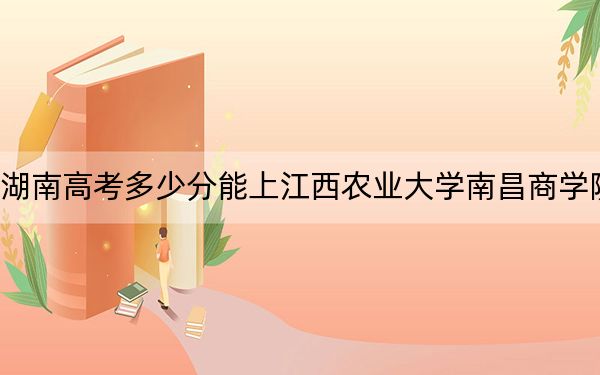 湖南高考多少分能上江西农业大学南昌商学院？2024年历史类投档线461分 物理类最低460分