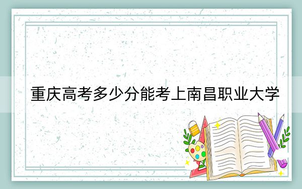 重庆高考多少分能考上南昌职业大学？2024年历史类最低432分 物理类最低438分