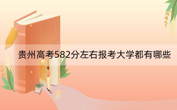 贵州高考582分左右报考大学都有哪些？ 2024年一共6所大学录取